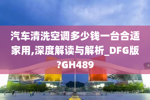 汽车清洗空调多少钱一台合适家用,深度解读与解析_DFG版?GH489