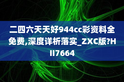 二四六天天好944cc彩资料全免费,深度详析落实_ZXC版?HII7664