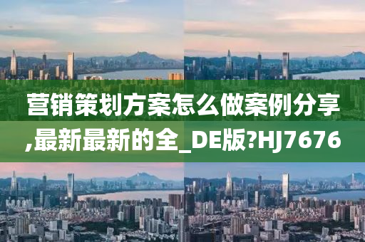 营销策划方案怎么做案例分享,最新最新的全_DE版?HJ7676