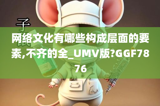 网络文化有哪些构成层面的要素,不齐的全_UMV版?GGF7876