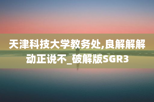 天津科技大学教务处,良解解解动正说不_破解版SGR3