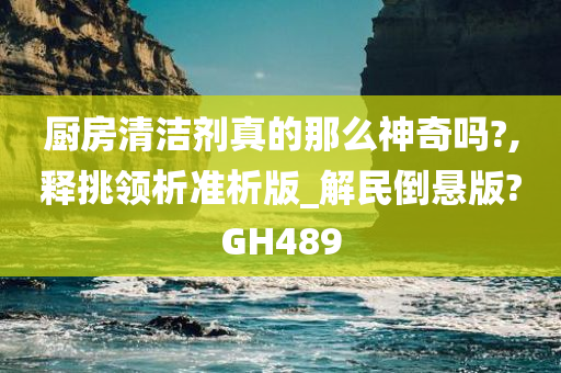 厨房清洁剂真的那么神奇吗?,释挑领析准析版_解民倒悬版?GH489