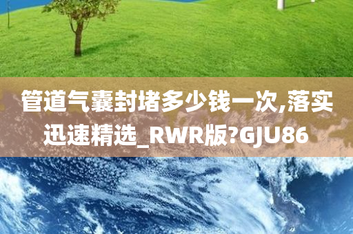 管道气囊封堵多少钱一次,落实迅速精选_RWR版?GJU86