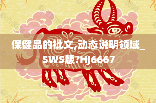 保健品的批文,动态说明领域_SWS版?HJ6667