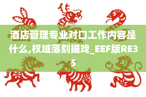 酒店管理专业对口工作内容是什么,权域落刻据戏_EEF版RE35