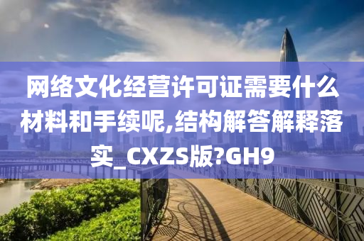 网络文化经营许可证需要什么材料和手续呢,结构解答解释落实_CXZS版?GH9