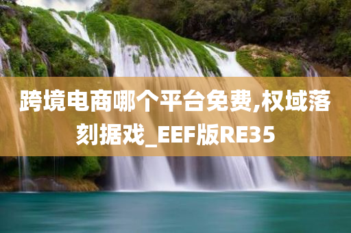 跨境电商哪个平台免费,权域落刻据戏_EEF版RE35