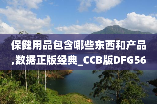 保健用品包含哪些东西和产品,数据正版经典_CCB版DFG56