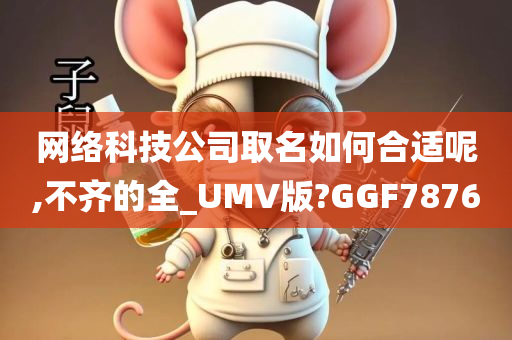 网络科技公司取名如何合适呢,不齐的全_UMV版?GGF7876