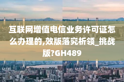 互联网增值电信业务许可证怎么办理的,效版落究析领_挑战版?GH489