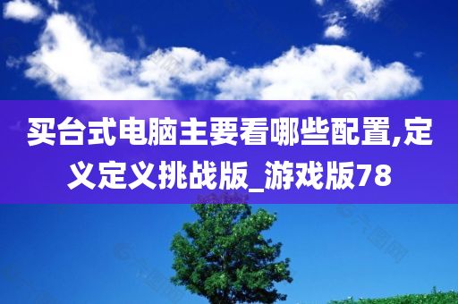 买台式电脑主要看哪些配置,定义定义挑战版_游戏版78