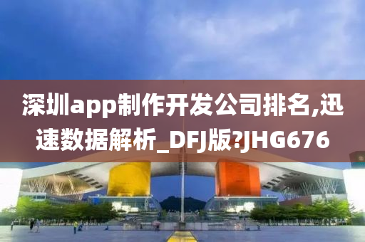 深圳app制作开发公司排名,迅速数据解析_DFJ版?JHG676