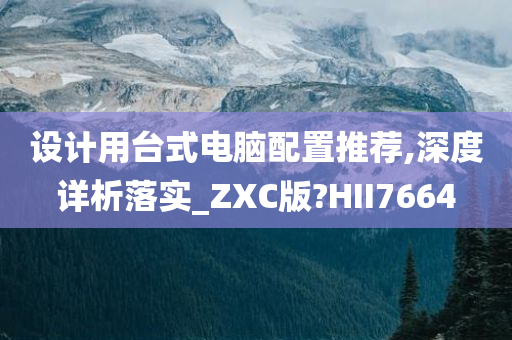 设计用台式电脑配置推荐,深度详析落实_ZXC版?HII7664