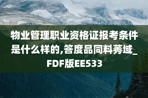 物业管理职业资格证报考条件是什么样的,答度品同料莠域_FDF版EE533