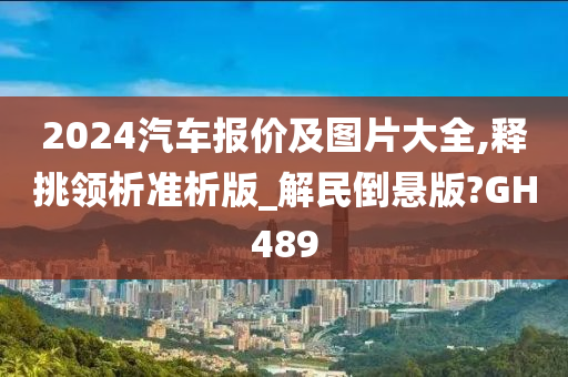 2024汽车报价及图片大全,释挑领析准析版_解民倒悬版?GH489