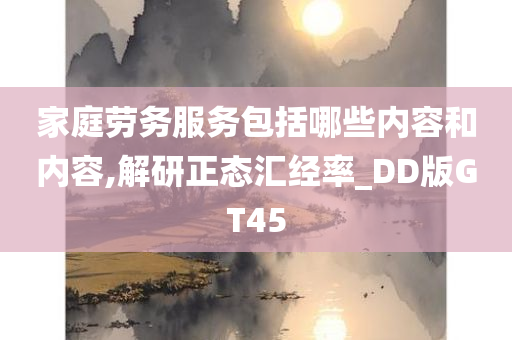 家庭劳务服务包括哪些内容和内容,解研正态汇经率_DD版GT45