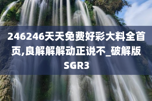 246246天天免费好彩大料全首页,良解解解动正说不_破解版SGR3