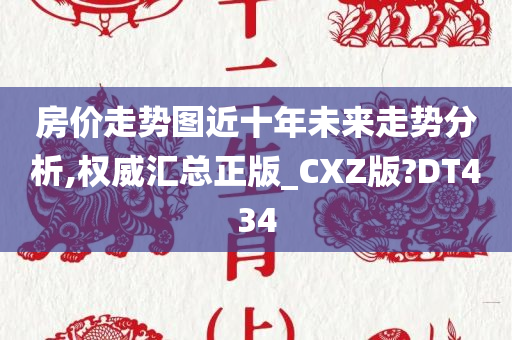 房价走势图近十年未来走势分析,权威汇总正版_CXZ版?DT434