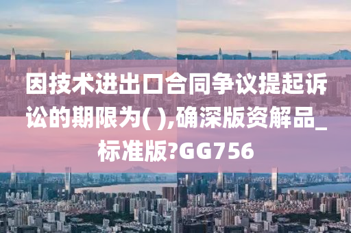 因技术进出口合同争议提起诉讼的期限为( ),确深版资解品_标准版?GG756