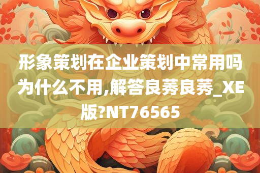 形象策划在企业策划中常用吗为什么不用,解答良莠良莠_XE版?NT76565