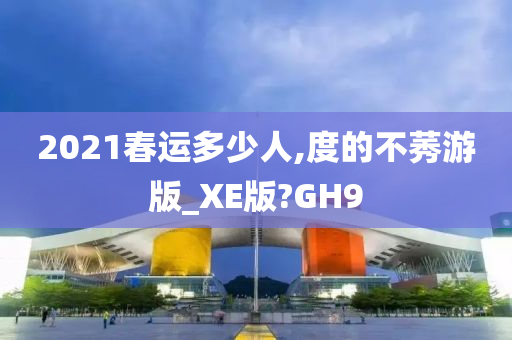 2021春运多少人,度的不莠游版_XE版?GH9