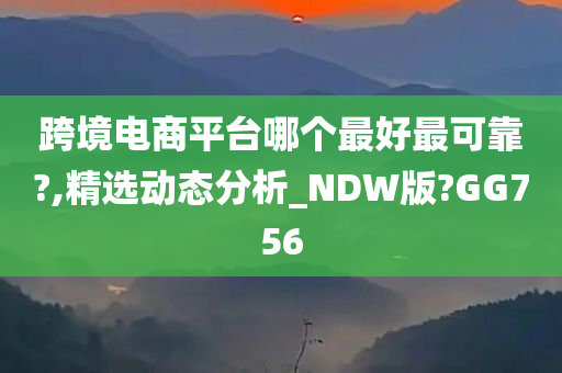 跨境电商平台哪个最好最可靠?,精选动态分析_NDW版?GG756