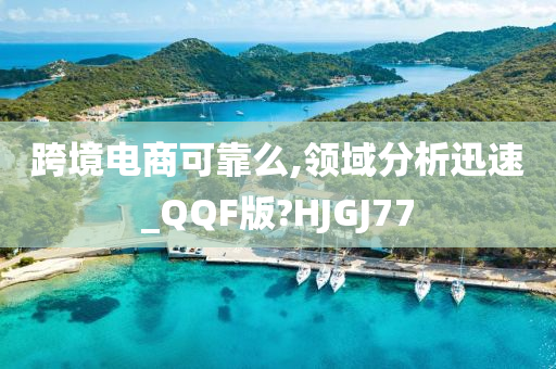 跨境电商可靠么,领域分析迅速_QQF版?HJGJ77