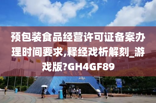 预包装食品经营许可证备案办理时间要求,释经戏析解刻_游戏版?GH4GF89