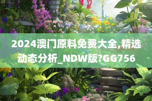 2024澳门原料免费大全,精选动态分析_NDW版?GG756