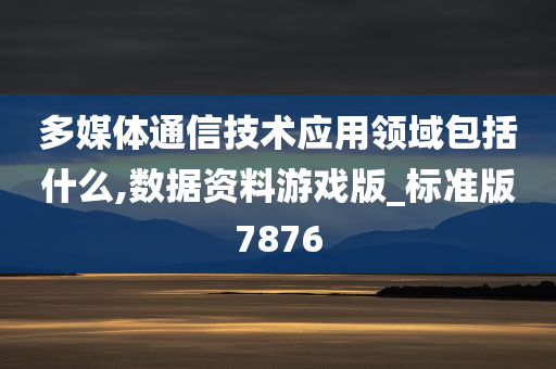 多媒体通信技术应用领域包括什么,数据资料游戏版_标准版7876