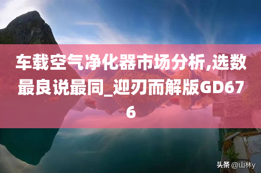 车载空气净化器市场分析,选数最良说最同_迎刃而解版GD676