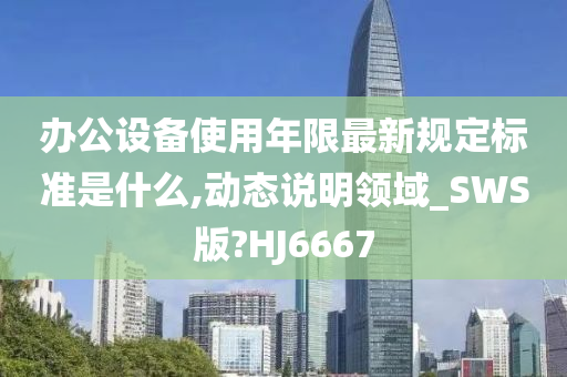 办公设备使用年限最新规定标准是什么,动态说明领域_SWS版?HJ6667