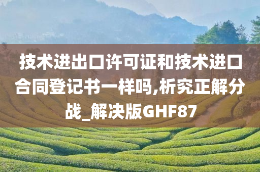 技术进出口许可证和技术进口合同登记书一样吗,析究正解分战_解决版GHF87