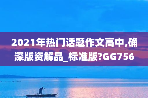 2021年热门话题作文高中,确深版资解品_标准版?GG756