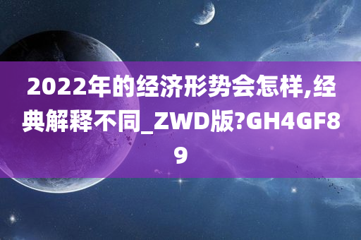 2022年的经济形势会怎样,经典解释不同_ZWD版?GH4GF89