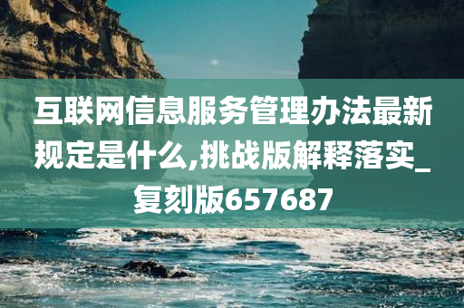 互联网信息服务管理办法最新规定是什么,挑战版解释落实_复刻版657687