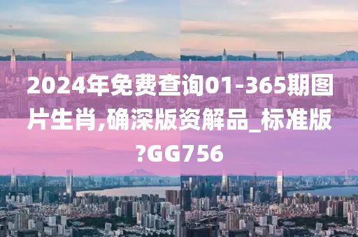 2024年免费查询01-365期图片生肖,确深版资解品_标准版?GG756