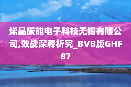 烯晶碳能电子科技无锡有限公司,效战深释析究_BVB版GHF87