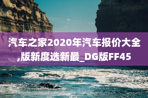 汽车之家2020年汽车报价大全,版新度选新最_DG版FF45