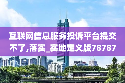 互联网信息服务投诉平台提交不了,落实_实地定义版78787