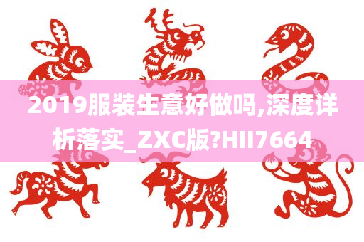 2019服装生意好做吗,深度详析落实_ZXC版?HII7664