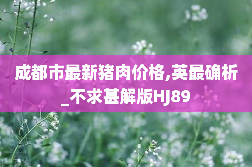 成都市最新猪肉价格,英最确析_不求甚解版HJ89