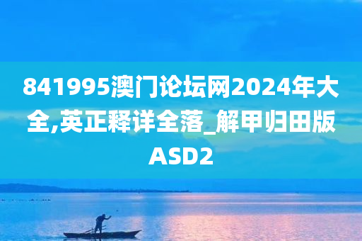 841995澳门论坛网2024年大全,英正释详全落_解甲归田版ASD2