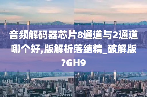 音频解码器芯片8通道与2通道哪个好,版解析落结精_破解版?GH9