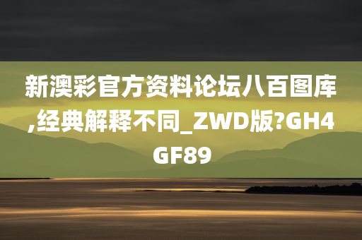 新澳彩官方资料论坛八百图库,经典解释不同_ZWD版?GH4GF89