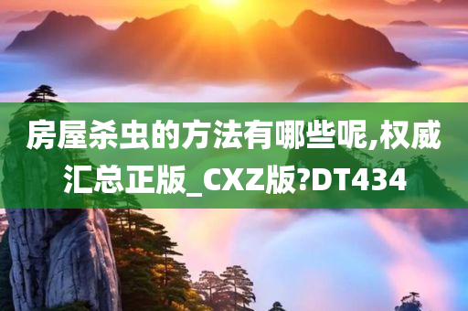 房屋杀虫的方法有哪些呢,权威汇总正版_CXZ版?DT434