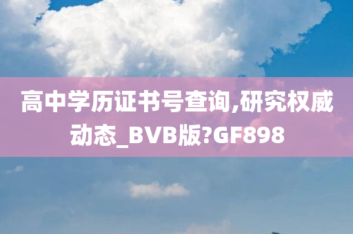 高中学历证书号查询,研究权威动态_BVB版?GF898