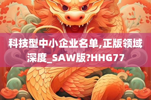 科技型中小企业名单,正版领域深度_SAW版?HHG77