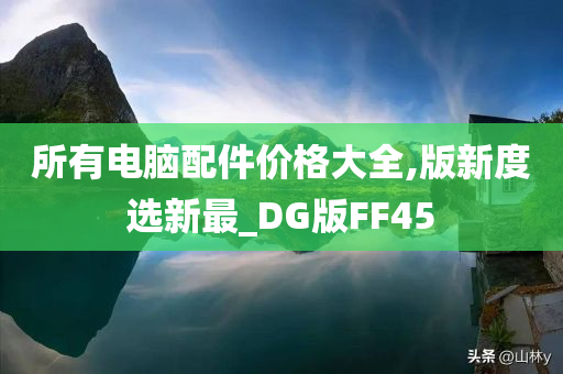 所有电脑配件价格大全,版新度选新最_DG版FF45