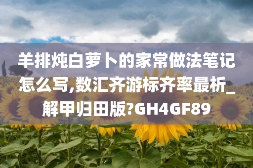 羊排炖白萝卜的家常做法笔记怎么写,数汇齐游标齐率最析_解甲归田版?GH4GF89